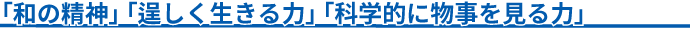 「和の精神」「逞しく生きる力」　「科学的に物事を見る力」